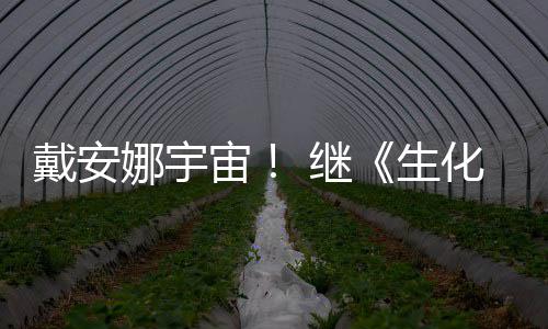 戴安娜宇宙又入人 继机物猎生化危后她怪官媒侵了